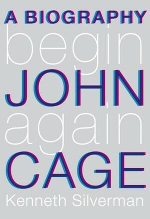 Begin Again: A Biography of John Cage by Kenneth Silverman