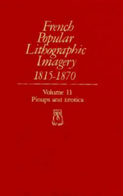 French Popular Lithographic Imagery, 1815-1870, Volume 11: Pinups and Erotica by Beatrice Farwell