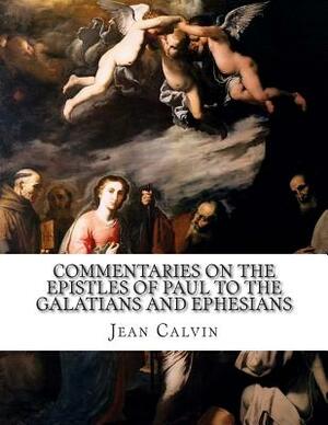 Commentaries on the Epistles of Paul to the Galatians and Ephesians by Jean Calvin