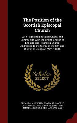 The Position of the Scottish Episcopal Church: With Regard to Liturgical Usage, and Communion with the United Church of England and Ireland: A Charge by Michael Russell