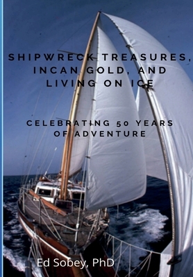 Shipwreck Treasures, Incan Gold, and Living on Ice - Celebrating 50 Years of Adventure by Ed Sobey