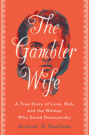 The Gambler Wife: A True Story of Love, Risk, and the Woman Who Saved Dostoyevsky by Andrew D. Kaufman