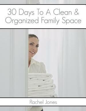 30 Days To A Clean And Organized Family Space: A 30 Day Walkthrough To Declutter Your Family Spaces And Maintain A Clean, Organized Home by Rachel Jones