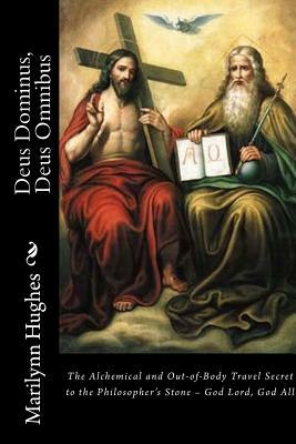 Deus Dominus, Deus Omnibus: The Alchemical and Out-Of-Body Travel Secret to the Philosopher by Marilynn Hughes