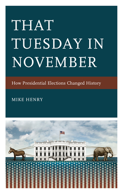 That Tuesday in November: How Presidential Elections Changed History by Mike Henry