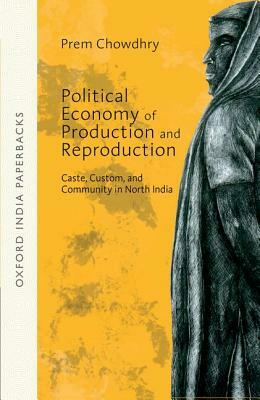 Political Economy of Production and Reproduction: Caste, Custom, and Community in North India by Prem Chowdhry