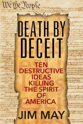 Death by Deceit: Ten Destructive Ideas Killing the Spirit of America by Jim May