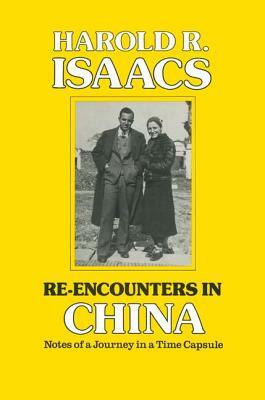 Re-encounters in China: Notes of a Journey in a Time Capsule: Notes of a Journey in a Time Capsule by Harold R. Isaacs