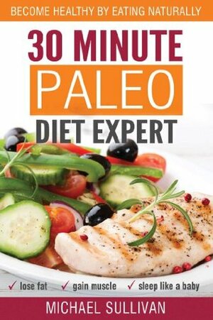 30 Minute Paleo Diet Expert: Become Healthy by Eating Naturally, Lose Fat, Gain Muscle, Sleep Like a Baby by Michael Sullivan