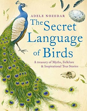 The Secret Language of Birds: A Treasury of Myths, Folklore and Inspirational True Stories by Adele Nozedar