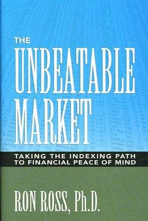 The Unbeatable Market: Taking the Indexing Path to Financial Peace of Mind by Ron Ross