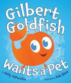 Gilbert Goldfish Wants a Pet by Kelly DiPucchio, Bob Shea