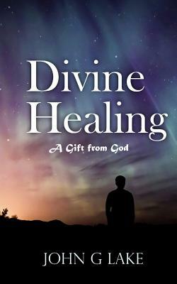 Divine Healing: A Gift from God by John G. Lake