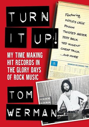 Turn It Up!: Making Hit Records in the Glory Days of Rock and Metal, Featuring Mötley Crüe, Poison, Twisted Sister, Cheap Trick, Jeff Beck, Ted Nugent, and More by Tom Werman