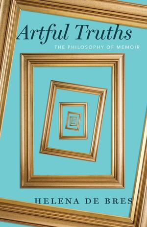 Artful Truths: The Philosophy of Memoir by Helena de Bres