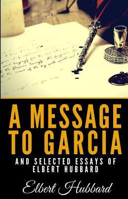 A Message to Garcia and Selected Essays of Elbert Hubbard by Elbert Hubbard