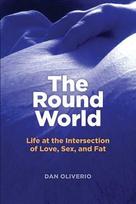 The Round World: Life at the Intersection of Love, Sex, and Fat by Dan Oliverio