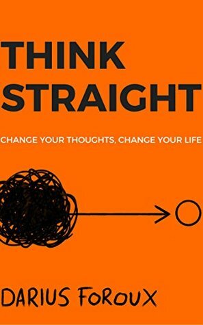 THINK STRAIGHT: Change Your Thoughts, Change Your Life by Darius Foroux