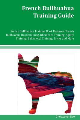 French Bullhuahua Training Guide French Bullhuahua Training Book Features: French Bullhuahua Housetraining, Obedience Training, Agility Training, Beha by Christopher Dyer
