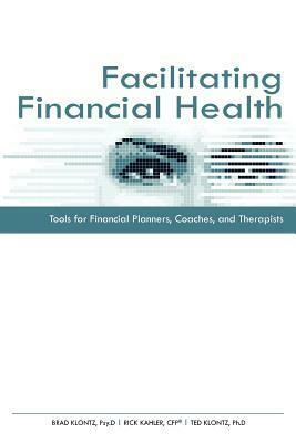 Facilitating Financial Health: Tools for Financial Planners, Coaches, and Therapists by Ted Klontz, Brad Klontz, Rick Kahler