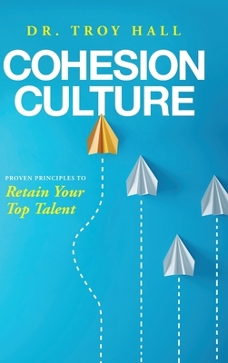 Cohesion Culture: Proven Principles to Retain Your Top Talent by Troy Hall