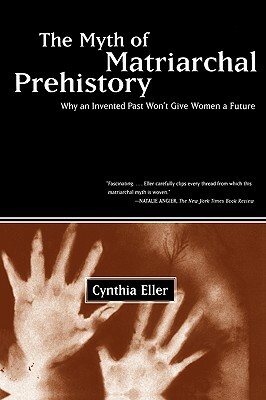 The Myth of Matriarchal Prehistory: Why an Invented Past Won't Give Women a Future by Cynthia Eller