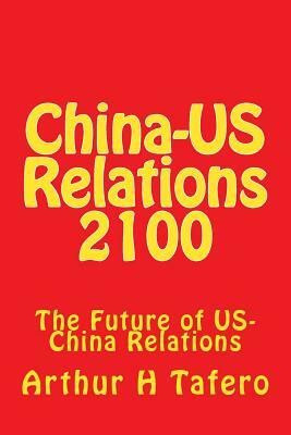 China-US Relations 2100: The Future of US-China Relations by Arthur H. Tafero