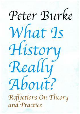 What Is History Really About?: Reflections on Theory and Practicereflections on Theory and Practice by Peter Burke