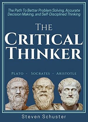 The Critical Thinker: The Path To Better Problem Solving, Accurate Decision Making, and Self-Disciplined Thinking by Steven Schuster