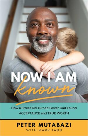 Now I Am Known: How a Street Kid Turned Foster Dad Found Acceptance and True Worth by Mark Tabb, Mark Tabb, Peter Mutabazi, Peter Mutabazi