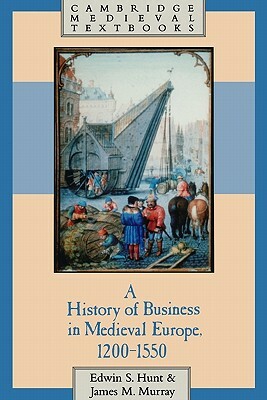 A History of Business in Medieval Europe, 1200 1550 by James Murray, Edwin S. Hunt