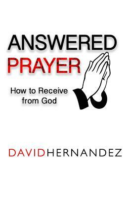 Answered Prayer: How to Receive from God by David Hernandez
