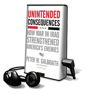 Unintended Consequences: How War in Iraq Strengthened America's Enemies by Peter W. Galbraith