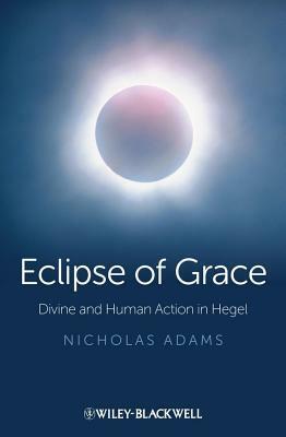 Eclipse of Grace: Divine and Human Action in Hegel by Nicholas Adams