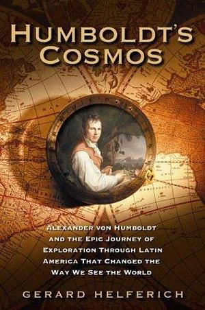 Humboldt's Cosmos: Alexander von Humboldt and the Latin American Journey that Changed the Way We See the World by Gerard Helferich, Gerard Helferich