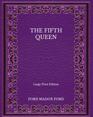 The Fifth Queen - Large Print Edition by Ford Madox Ford