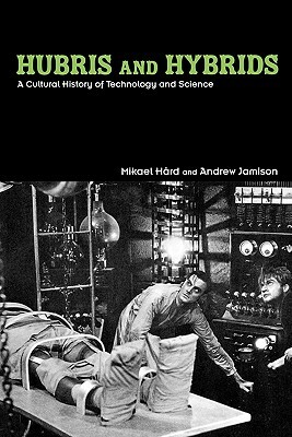Hubris and Hybrids: A Cultural History of Technology and Science by Andrew Jamison, Mikael Hård