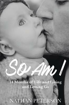 So Am I: 14 Months of Life and Living and Letting Go by Nathan Peterson