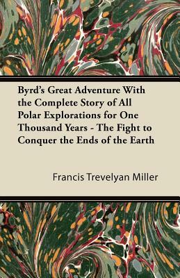 Byrd's Great Adventure With the Complete Story of All Polar Explorations for One Thousand Years - The Fight to Conquer the Ends of the Earth by Francis Trevelyan Miller