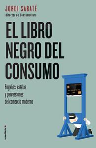 El libro negro del consumo: Engaños, estafas y perversiones del comercio moderno by Jordi Sabaté