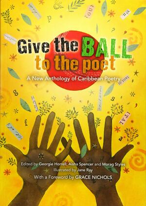 Give the Ball to the Poet: A New Anthology of Caribbean Poetry by Morag Styles, Grace Nichols, Jane Rey, Georgie Horrell, Jane E. Ray, Aisha Spencer