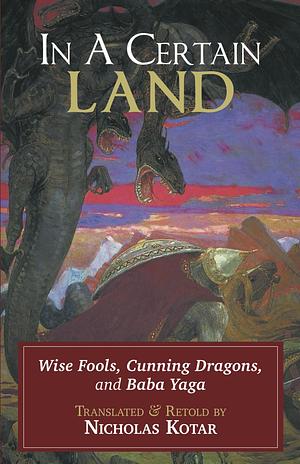 In a Certain Land: Wise Fools, Cunning Dragons, and Baba Yaga by Nicholas Kotar