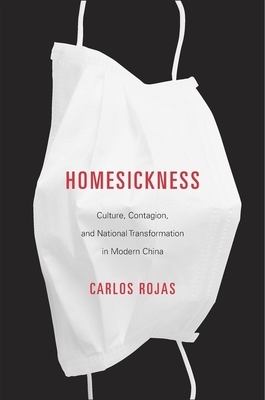 Homesickness: Culture, Contagion, and National Transformation in Modern China by Carlos Rojas