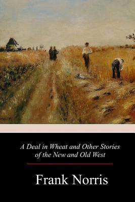 A Deal in Wheat and Other Stories of the New and Old West by Frank Norris