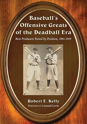 Baseball's Offensive Greats of the Deadball Era: Best Producers Rated by Position, 1901-1919 by Robert E. Kelly