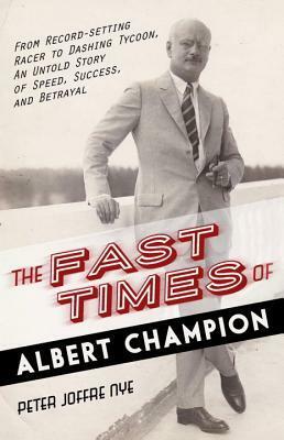 The Fast Times of Albert Champion: From Record-Setting Racer to Dashing Tycoon, An Untold Story of Speed, Success, and Betrayal by Peter Joffre Nye