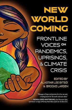 New World Coming: Frontline Voices on Pandemics, Uprisings, and Climate Crisis by Alastair Lee Bitsóí, Brooke Larsen