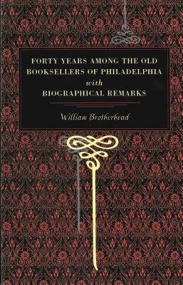 Forty Years Among the Old Booksellers of Philadelphia: With Biographical Remarks by William Brotherhead