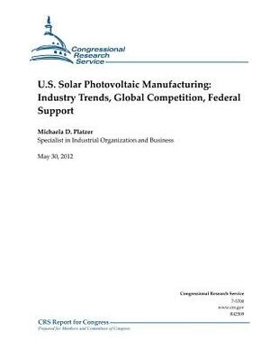 U.S. Solar Photovoltaic Manufacturing: Industry Trends, Global Competition, Federal Support by Michaela D. Platzer