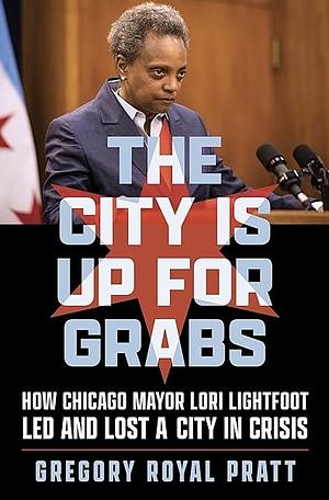 The City Is Up for Grabs: How Chicago Mayor Lori Lightfoot Led and Lost a City in Crisis by Gregory Royal Pratt